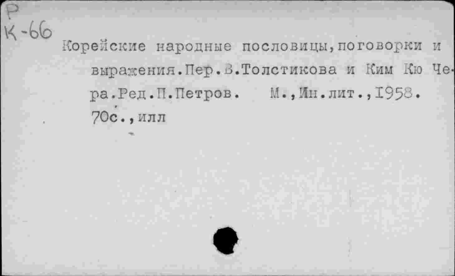 ﻿Корейские народные пословицы,поговорки и выражения.Пер.В.Толстикова и Ким Кю Че ра.Ред.П.Петров.	М.,Ин.лит.,1953.
70с.,илл